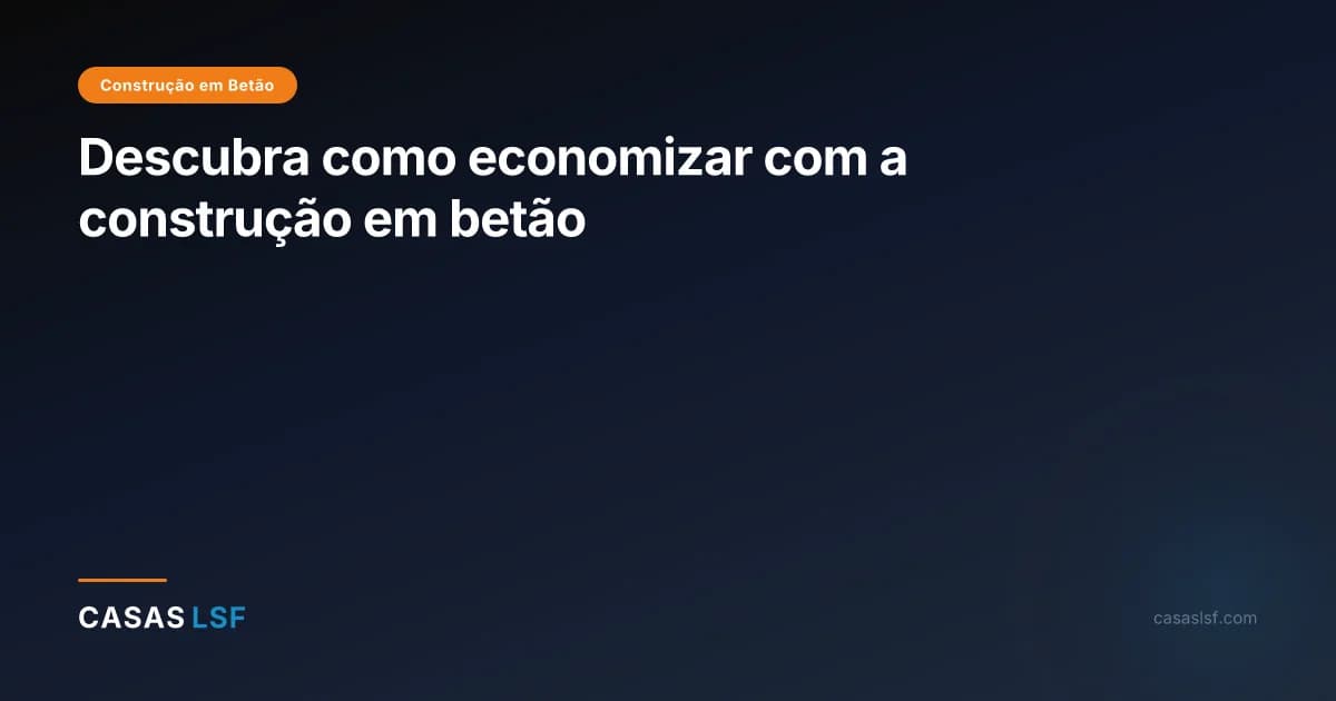 Descubra como economizar com a construção em betão