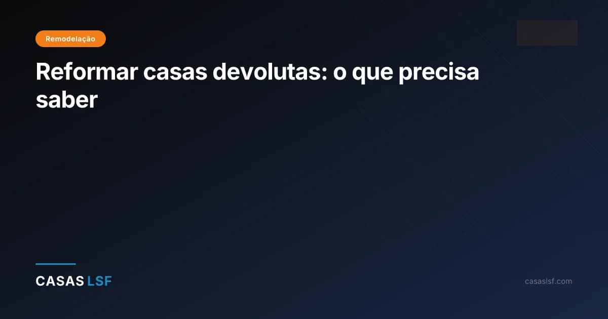 Reformar casas devolutas: o que precisa saber
