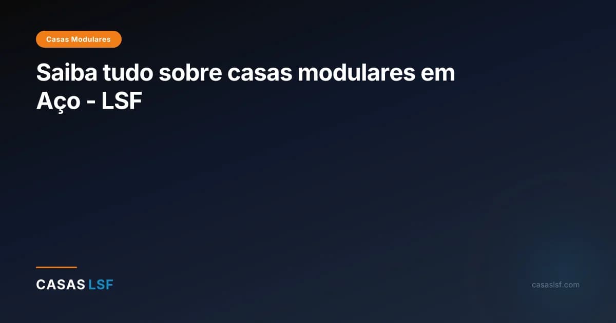 Saiba tudo sobre casas modulares em Aço - LSF