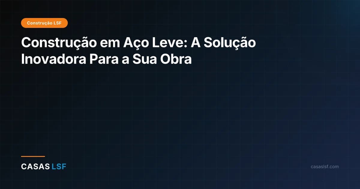 Construção em Aço Leve: A Solução Inovadora Para a Sua Obra