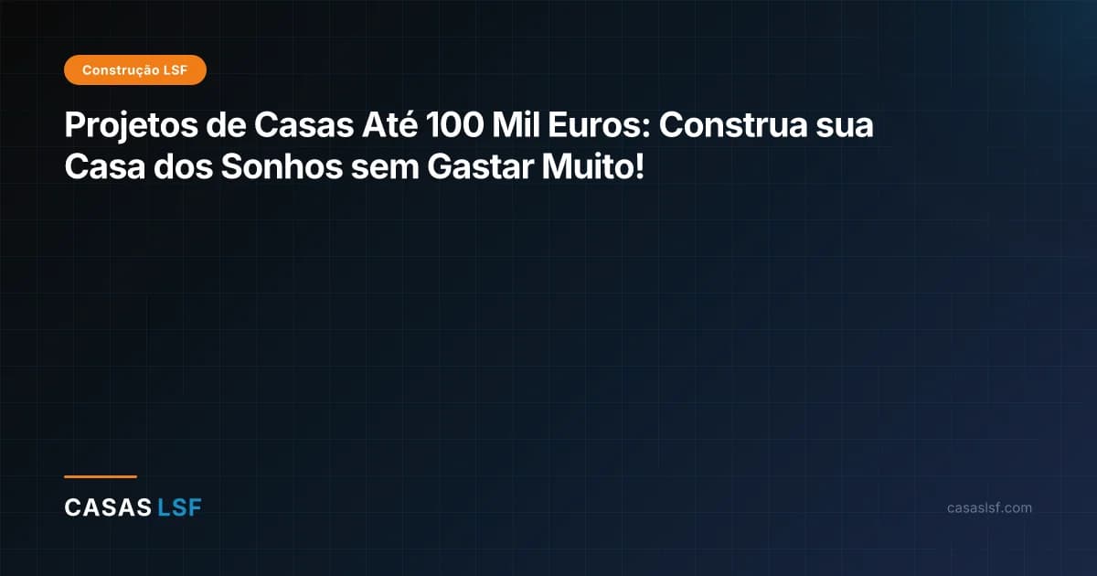 Projetos de Casas Até 100 Mil Euros: Construa sua Casa dos Sonhos sem Gastar Muito!