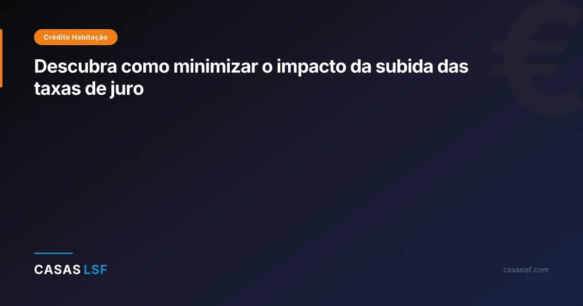 Descubra como minimizar o impacto da subida das taxas de juro