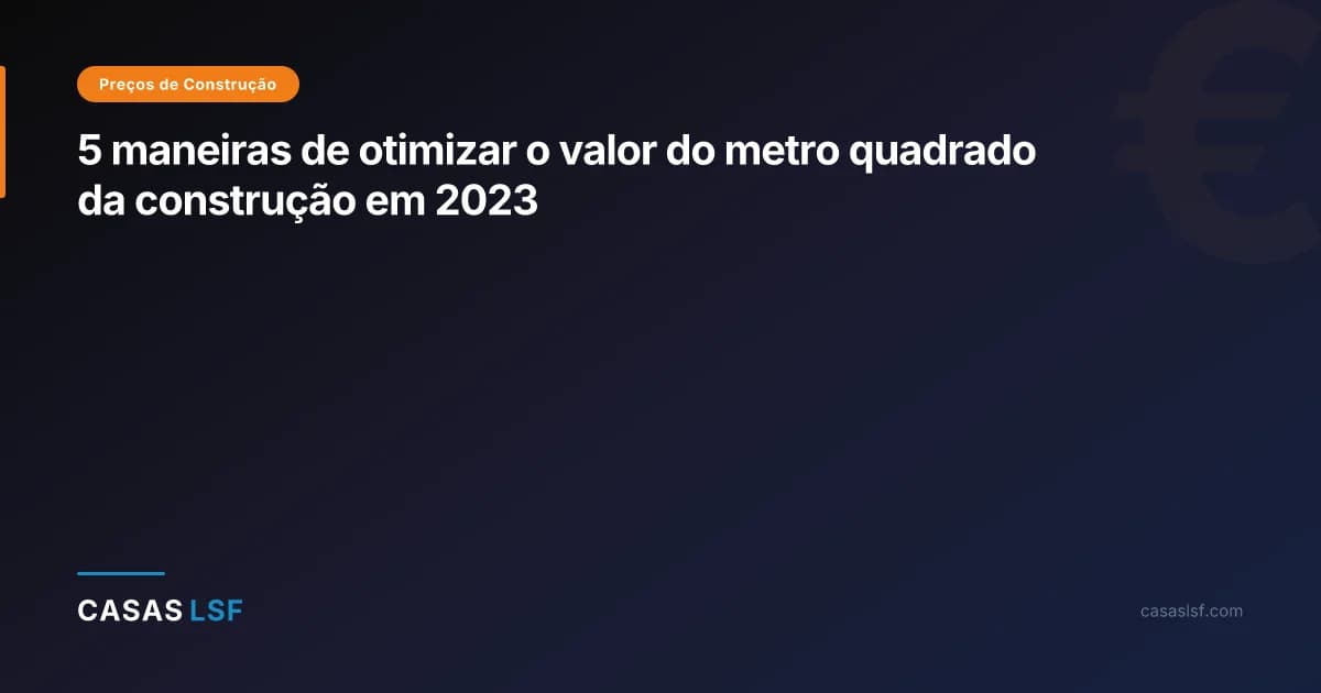 5 maneiras de otimizar o valor do metro quadrado da construção em 2023