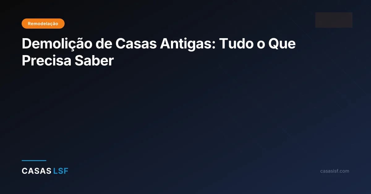 Demolição de Casas Antigas: Tudo o Que Precisa Saber